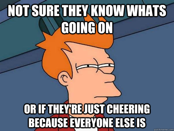 Not sure they know whats going on Or if they're just cheering because everyone else is  Futurama Fry