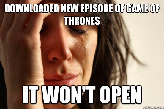 downloaded new episode of game of thrones it won't open  First World Problems