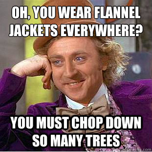 Oh, you wear flannel jackets everywhere? You must chop down so many trees  Creepy Wonka