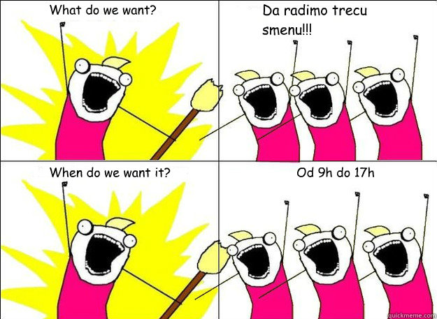 What do we want? Da radimo trecu smenu!!! When do we want it? Od 9h do 17h  What Do We Want