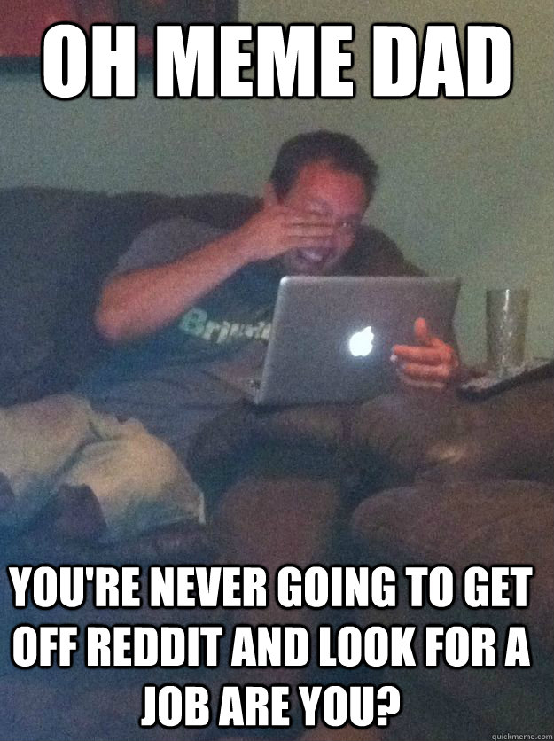 Oh meme dad You're never going to get off reddit and look for a job are you? - Oh meme dad You're never going to get off reddit and look for a job are you?  Misc