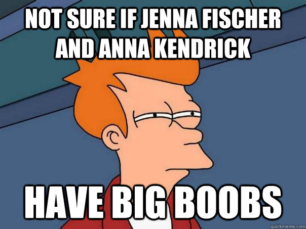Not sure if Jenna Fischer and Anna Kendrick  Have big boobs - Not sure if Jenna Fischer and Anna Kendrick  Have big boobs  Futurama Fry