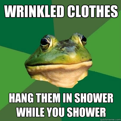 wrinkled clothes hang them in shower while you shower  Foul Bachelor Frog