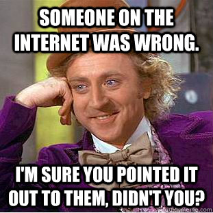 Someone on the internet was wrong. I'm sure you pointed it out to them, didn't you? - Someone on the internet was wrong. I'm sure you pointed it out to them, didn't you?  Condescending Wonka