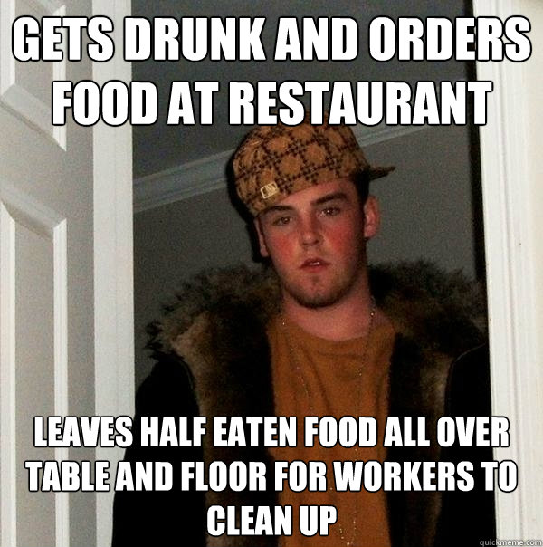 Gets drunk and orders food at restaurant leaves half eaten food all over table and floor for workers to clean up  Scumbag Steve