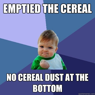 Emptied the Cereal No cereal dust at the bottom  Success Kid