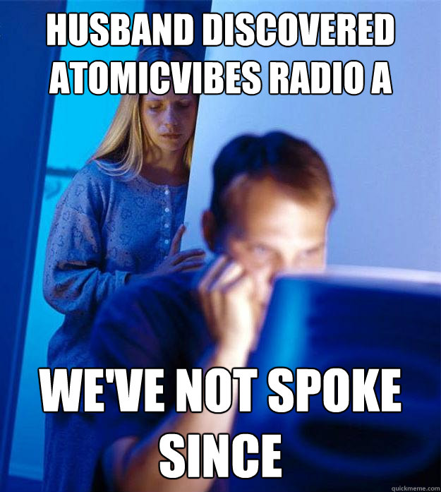 husband discovered atomicvibes radio a year ago we've not spoke since  Redditors Wife