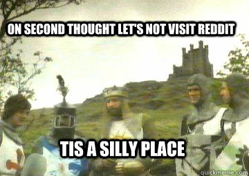 on second thought let's not visit Reddit Tis a silly place  