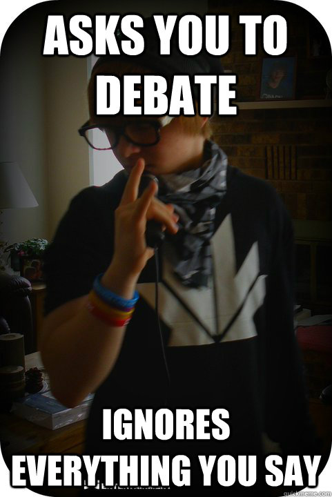 Asks you to debate Ignores everything you say  