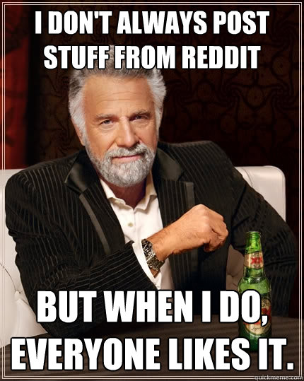 I don't always post stuff from reddit But when I do, Everyone likes it.  The Most Interesting Man In The World