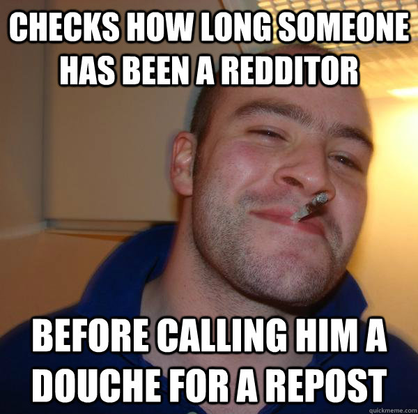 Checks how long someone has been a Redditor Before calling him a douche for a repost - Checks how long someone has been a Redditor Before calling him a douche for a repost  Misc