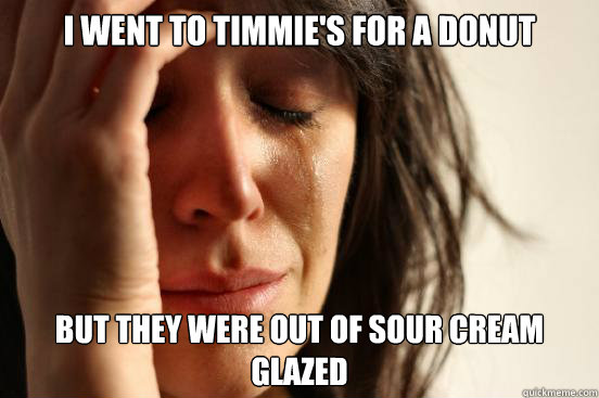 I went to Timmie's for a donut but they were out of sour cream glazed  First World Problems