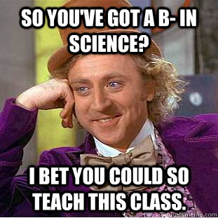 So you've got a B- in Science? I bet you could so teach this class.  Condescending Wonka