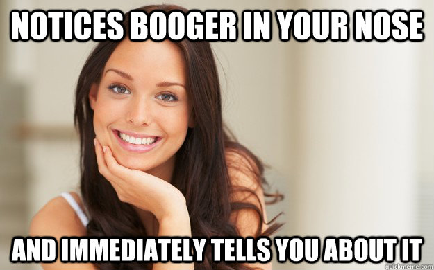 Notices booger in your nose And immediately tells you about it  Good Girl Gina