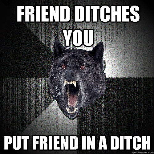 Friend ditches you Put friend in a ditch  Insanity Wolf