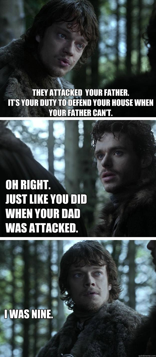 They attacked  your father. 
It’s your duty to defend your house when your father can’t. Oh right. 
Just like you did when your dad was attacked. I was nine.  Unappreciated Theon