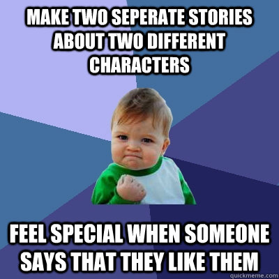 Make two seperate stories about two different characters Feel special when someone says that they like them - Make two seperate stories about two different characters Feel special when someone says that they like them  Success Kid