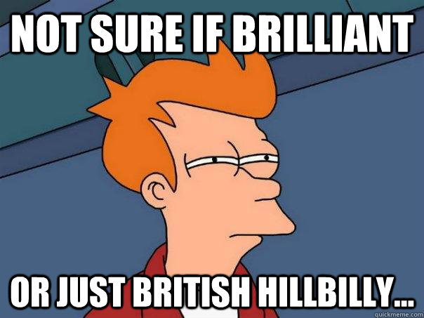 Not sure if brilliant or just British hillbilly...  Futurama Fry