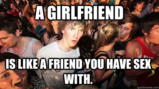 A girlfriend is like a friend you have sex with.   Sudden Clarity Clarence