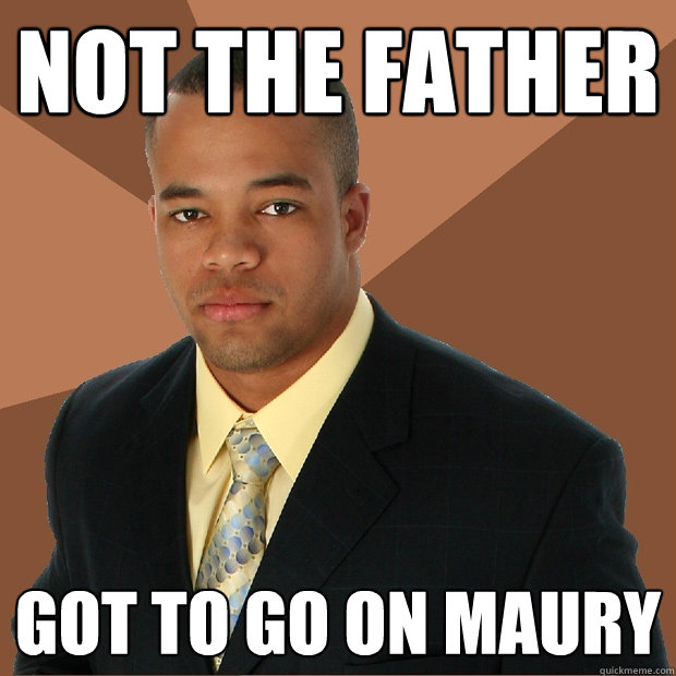 NOT THE FATHER GOT TO GO ON MAURY  Successful Black Man