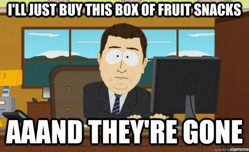 I'LL JUST BUY THIS BOX OF FRUIT SNACKS AAAND THEY'RE GONE  anditsgone