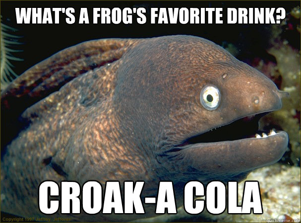 What's a frog's favorite drink? Croak-a Cola  Bad Joke Eel