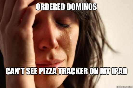 Ordered Dominos Can't see pizza tracker on my iPad
  First World Problems