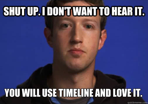 Shut up. I don't want to hear it. You will use Timeline and love it. - Shut up. I don't want to hear it. You will use Timeline and love it.  Facebook Timeline