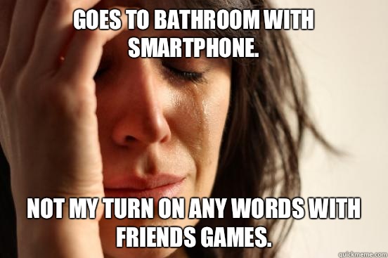 Goes to bathroom with smartphone. Not my turn on any Words with Friends games.  First World Problems