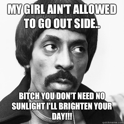 My girl ain't allowed to go out side.. Bitch you don't need no sunlight I'll brighten your day!!!  Ike Turner