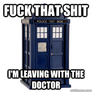 FUCK THAT SHIT I'M LEAVING WITH THE DOCTOR - FUCK THAT SHIT I'M LEAVING WITH THE DOCTOR  TARDIS