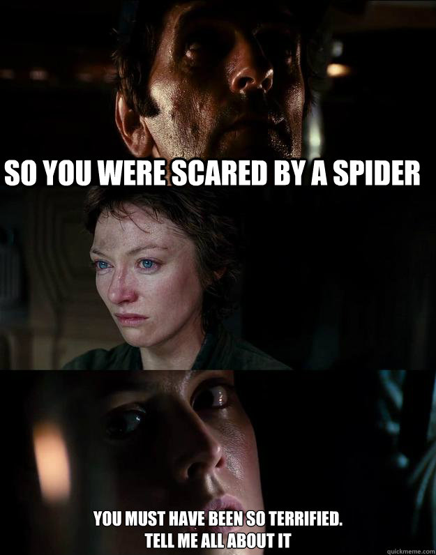 So you were scared by a spider you must have been so terrified.
tell me all about it  scared of spiders