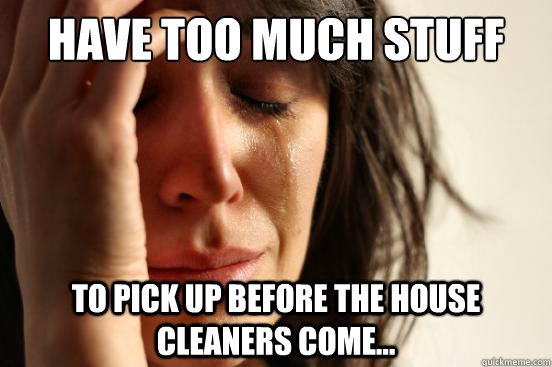 Have too much stuff to pick up before the house cleaners come...  First World Problems