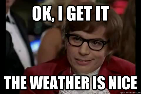 OK, I get it The weather is nice - OK, I get it The weather is nice  Dangerously - Austin Powers