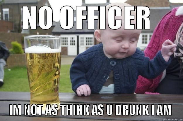 NO OFFICER  IM NOT AS THINK AS U DRUNK I AM drunk baby
