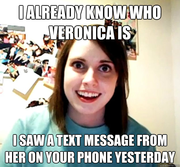 i already know who veronica is i saw a text message from her on your phone yesterday  Overly Attached Girlfriend