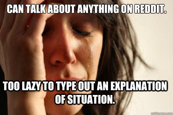 Can talk about anything on reddit. Too lazy to type out an explanation of situation.  FirstWorldProblems