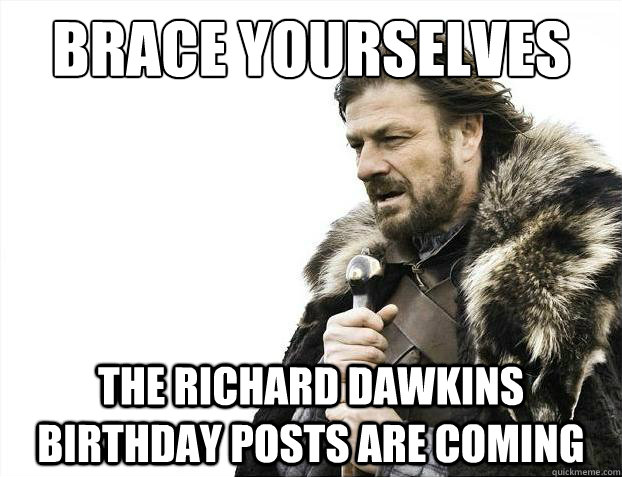 Brace yourselves The Richard Dawkins Birthday Posts are Coming - Brace yourselves The Richard Dawkins Birthday Posts are Coming  Brace Yourselves - Borimir