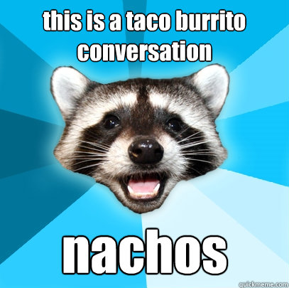 this is a taco burrito conversation nachos  Lame Pun Coon