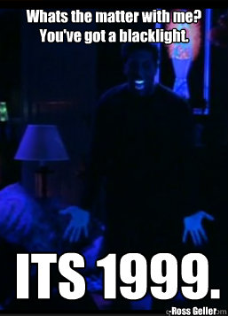 Whats the matter with me?
You've got a blacklight. ITS 1999. -Ross Geller - Whats the matter with me?
You've got a blacklight. ITS 1999. -Ross Geller  Friends