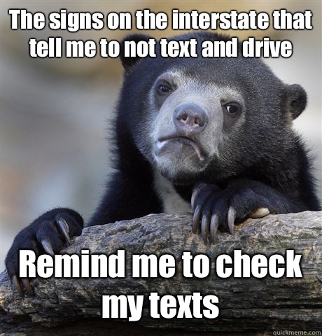 The signs on the interstate that tell me to not text and drive Remind me to check my texts  Confession Bear