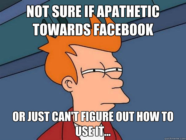 not sure if apathetic towards facebook Or just can't figure out how to use it...  Futurama Fry