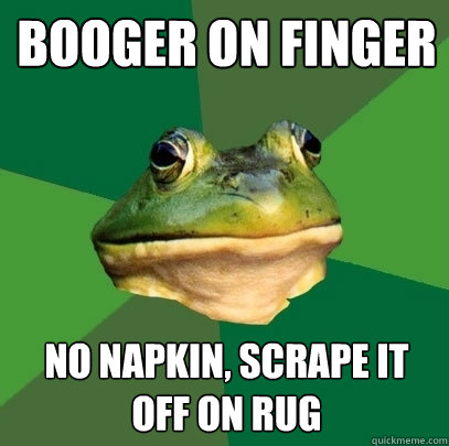 booger on finger no napkin, scrape it off on rug  Foul Bachelor Frog