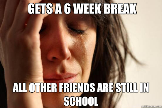  gets a 6 week break all other friends are still in school  First World Problems