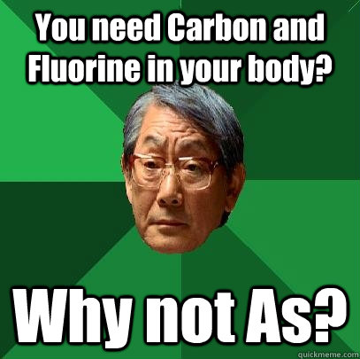 You need Carbon and Fluorine in your body? Why not As?  High Expectations Asian Father