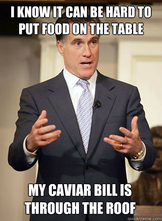 i know it can be hard to put food on the table My caviar bill is through the roof  Relatable Romney