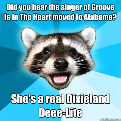 Did you hear the singer of Groove Is In The Heart moved to Alabama? She's a real Dixieland Deee-Lite  Lame Pun Coon