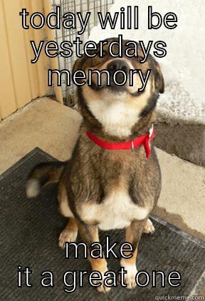 TODAY WILL BE YESTERDAYS MEMORY MAKE IT A GREAT ONE Good Dog Greg