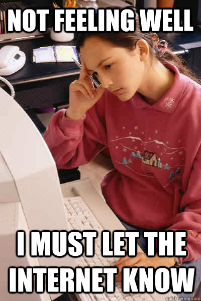 Not feeling well I must let the internet know  I must let the internet know