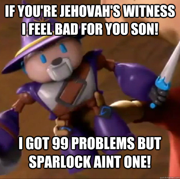 If you're Jehovah's Witness I feel bad for you son!  




 I got 99 problems but Sparlock aint one!  Sparlock